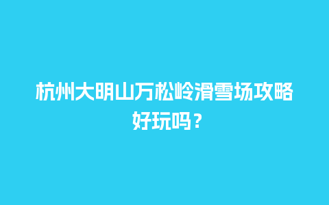 杭州大明山万松岭滑雪场攻略 好玩吗？