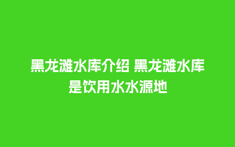 黑龙滩水库介绍 黑龙滩水库是饮用水水源地