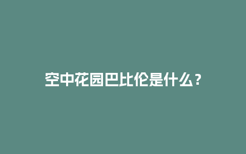 空中花园巴比伦是什么？