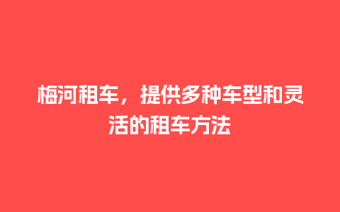 梅河租车，提供多种车型和灵活的租车方法