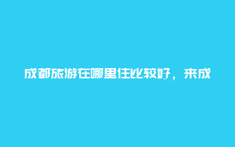 成都旅游在哪里住比较好，来成都养老，成都哪个区生活最好？