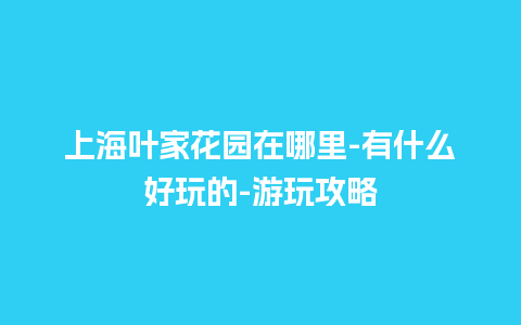 上海叶家花园在哪里-有什么好玩的-游玩攻略