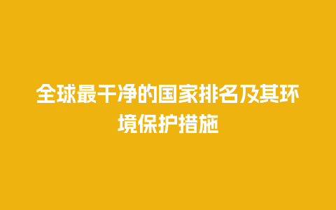 全球最干净的国家排名及其环境保护措施