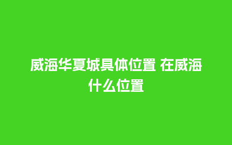 威海华夏城具体位置 在威海什么位置