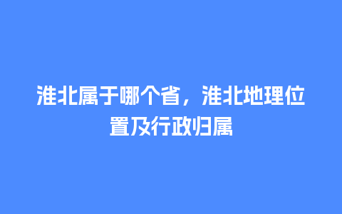 淮北属于哪个省，淮北地理位置及行政归属