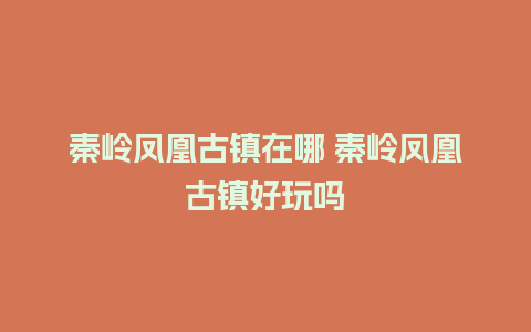 秦岭凤凰古镇在哪 秦岭凤凰古镇好玩吗