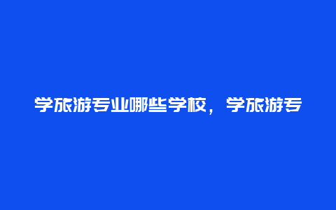 学旅游专业哪些学校，学旅游专业哪些学校好