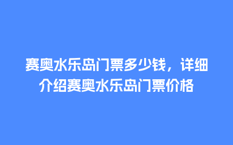 赛奥水乐岛门票多少钱，详细介绍赛奥水乐岛门票价格