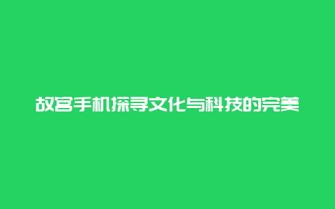 故宫手机探寻文化与科技的完美融合