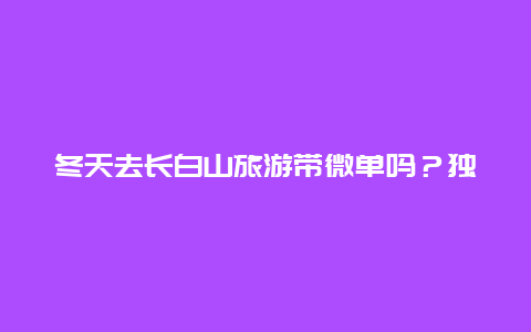 冬天去长白山旅游带微单吗？独自一人去旅游的意义是什么？