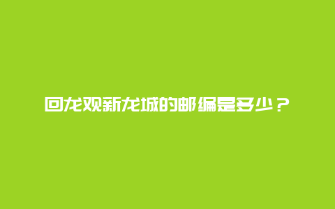 回龙观新龙城的邮编是多少？