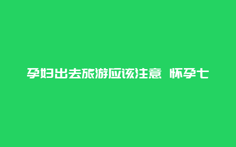 孕妇出去旅游应该注意 怀孕七个月的孕妇有哪些需要注意的问题？