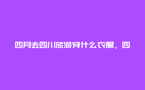 四月去四川旅游穿什么衣服，四川四月初穿什么衣服适合？