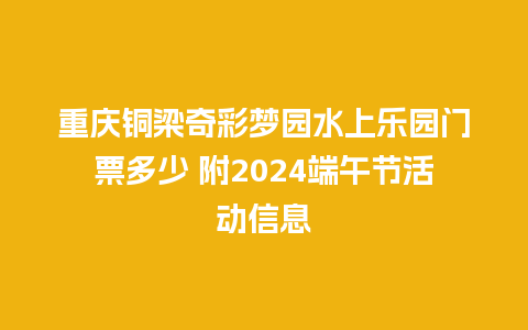 重庆铜梁奇彩梦园水上乐园门票多少 附2024端午节活动信息