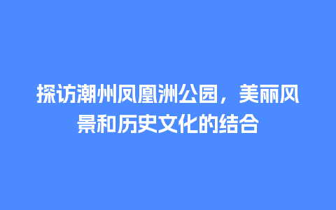 探访潮州凤凰洲公园，美丽风景和历史文化的结合