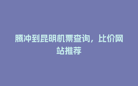 腾冲到昆明机票查询，比价网站推荐