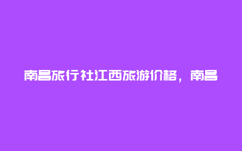 南昌旅行社江西旅游价格，南昌到张家界旅行团一价全含选哪个旅行社？