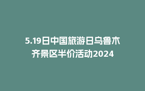 5.19日中国旅游日乌鲁木齐景区半价活动2024