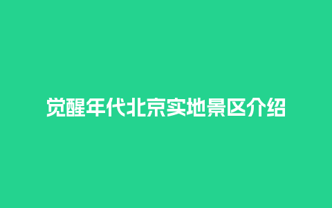 觉醒年代北京实地景区介绍