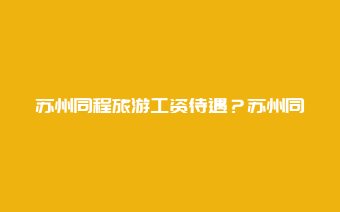 苏州同程旅游工资待遇？苏州同程旅游工资待遇如何？