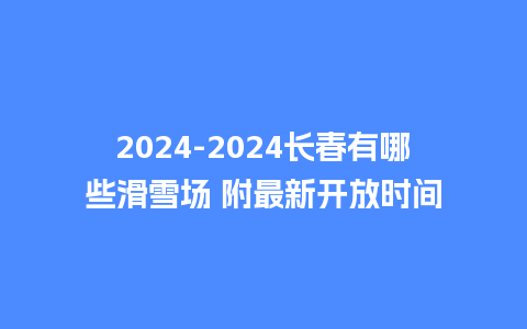 2024长春有哪些滑雪场 附最新开放时间