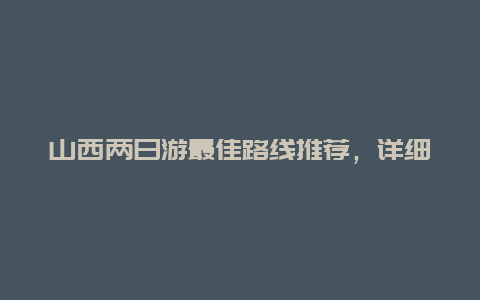 山西两日游最佳路线推荐，详细游山西，玩转经典景点