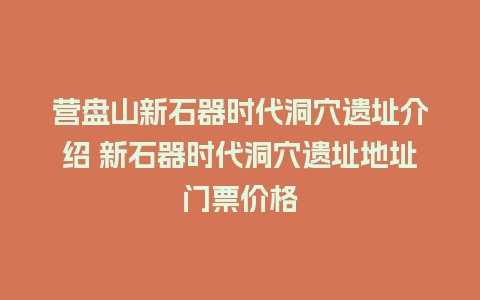 营盘山新石器时代洞穴遗址介绍 新石器时代洞穴遗址地址门票价格