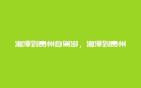 湘潭到贵州自驾游，湘潭到贵州自驾游攻略