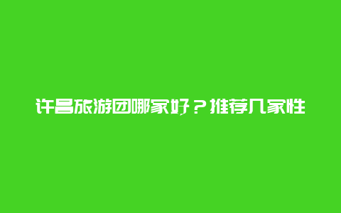 许昌旅游团哪家好？推荐几家性价比高的旅行社