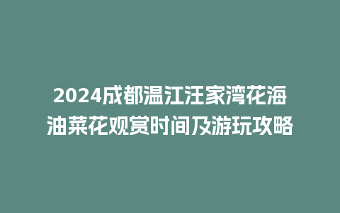 2024成都温江汪家湾花海油菜花观赏时间及游玩攻略