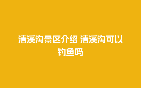 清溪沟景区介绍 清溪沟可以钓鱼吗