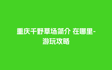 重庆千野草场简介 在哪里-游玩攻略