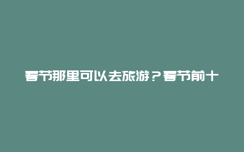 春节那里可以去旅游？春节前十名出境游目的地？