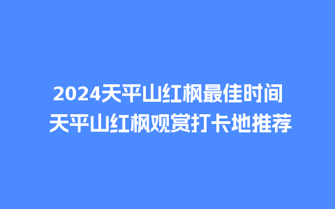 2024天平山红枫最佳时间 天平山红枫观赏打卡地推荐