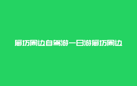 廊坊周边自驾游一日游廊坊周边自驾游一日游儿童