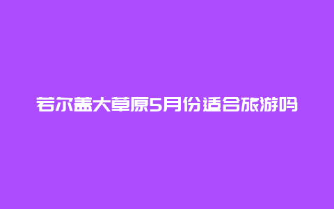 若尔盖大草原5月份适合旅游吗 若尔盖花湖风景区允许自驾吗？