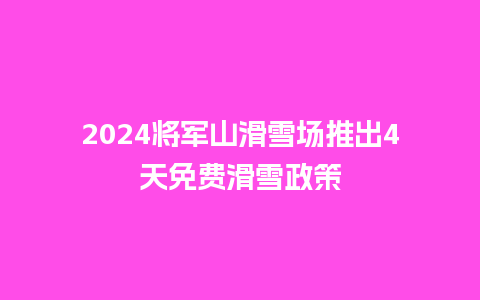 2024将军山滑雪场推出4天免费滑雪政策