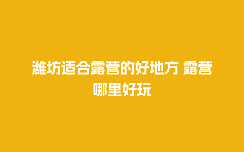 潍坊适合露营的好地方 露营哪里好玩