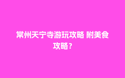 常州天宁寺游玩攻略 附美食攻略？