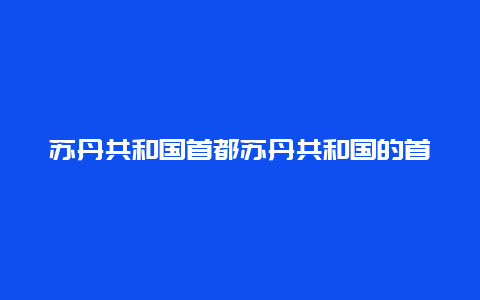 苏丹共和国首都苏丹共和国的首都