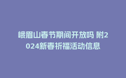 峨眉山春节期间开放吗 附2024新春祈福活动信息