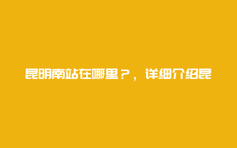 昆明南站在哪里？，详细介绍昆明南站位置及交通路线