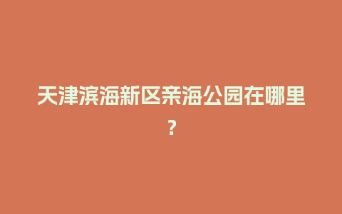 天津滨海新区亲海公园在哪里？