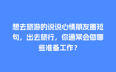 想去旅游的说说心情朋友圈短句，出去旅行，你通常会做哪些准备工作？