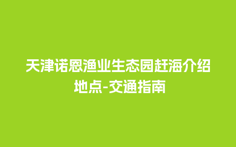 天津诺恩渔业生态园赶海介绍 地点-交通指南