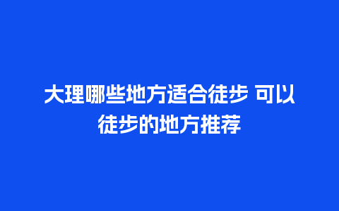 大理哪些地方适合徒步 可以徒步的地方推荐