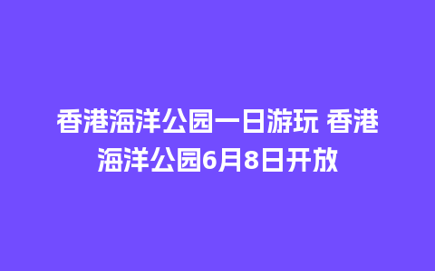 香港海洋公园一日游玩 香港海洋公园6月8日开放