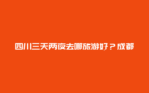 四川三天两夜去哪旅游好？成都自驾川西3天，有什么好点的路线推荐？