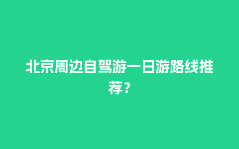 北京周边自驾游一日游路线推荐？