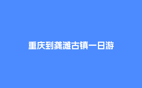 重庆到龚滩古镇一日游